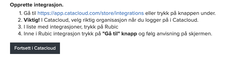 Opprette integrasjon. 
1. Gå til https://app.catacloud.com/store/integrations eller trykk på knappen under. 
2. Viktig! I Catacloud, velg riktig organisasjon når du logger på i Catacloud. 
3. I liste med integrasjoner, trykk på Rubic 
4. Inne i Rubic integrasjon trykk på "Gå til" knapp og følg anvisning på skjermen. 
Fortsett i Catacloud 